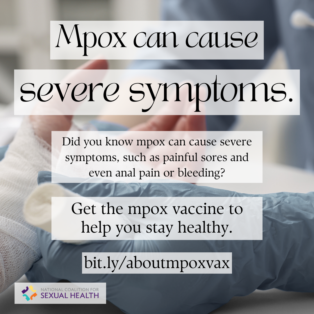 A hand wrapped in gauze. Text: Mpox can cause severe symptoms. Did you know mpox can cause severe symptoms, such as painful sores and even anal pain or bleeding? Get the mpox vaccine to help you stay healthy. bit.ly/aboutmpoxvax. Logo:  National Coalition for Sexual Health. 