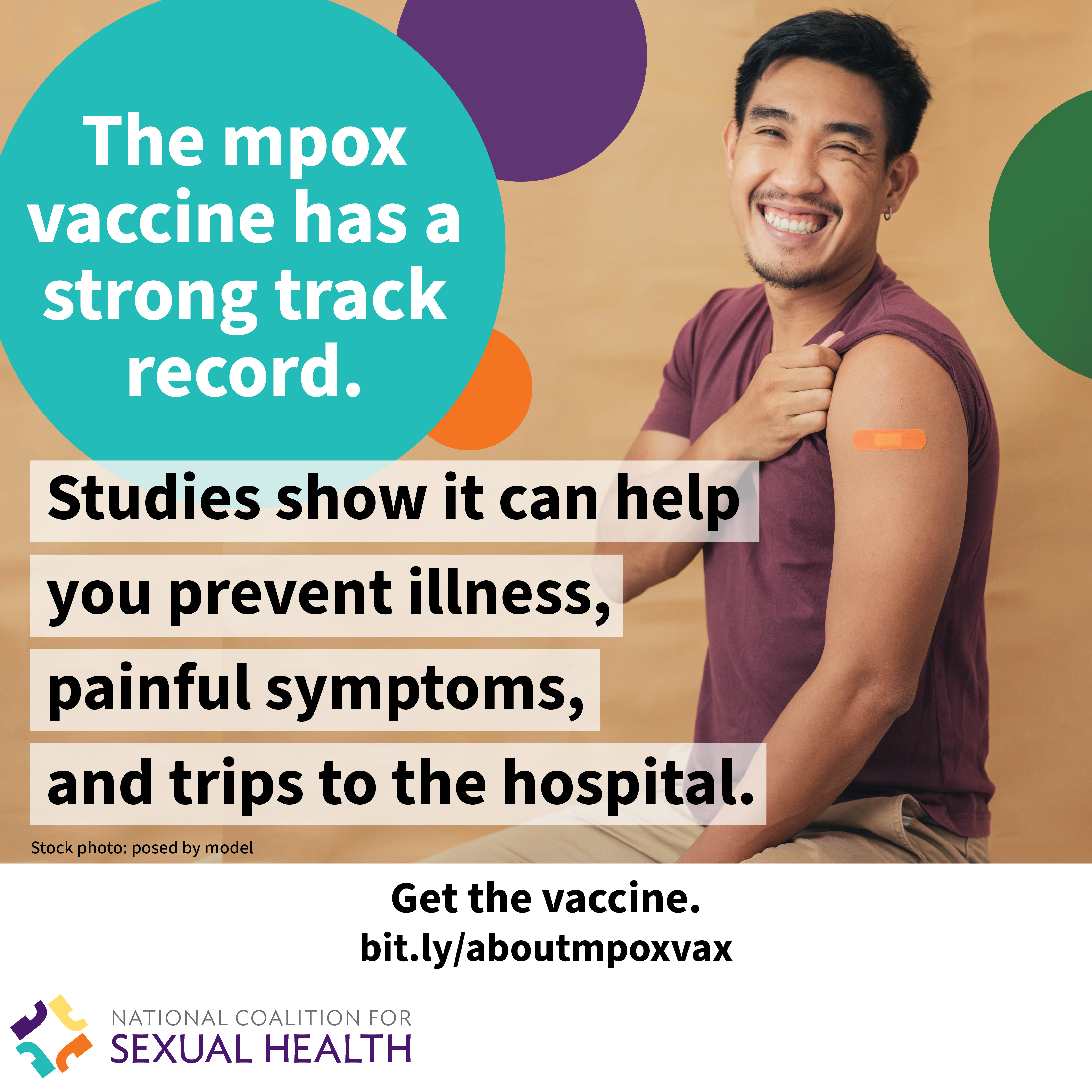 A young adult wearing a sleeveless white t-shirt smiles and reveals a bandage on their upper arm with the sleeve of their over shirt pulled down. Text: The mpox vaccine has a strong track record. Studies show it can help you prevent illness, painful symptoms, and trips to the hospital. Start the vaccine now. bit.ly/aboutmpoxvax. Logo:  National Coalition for Sexual Health.