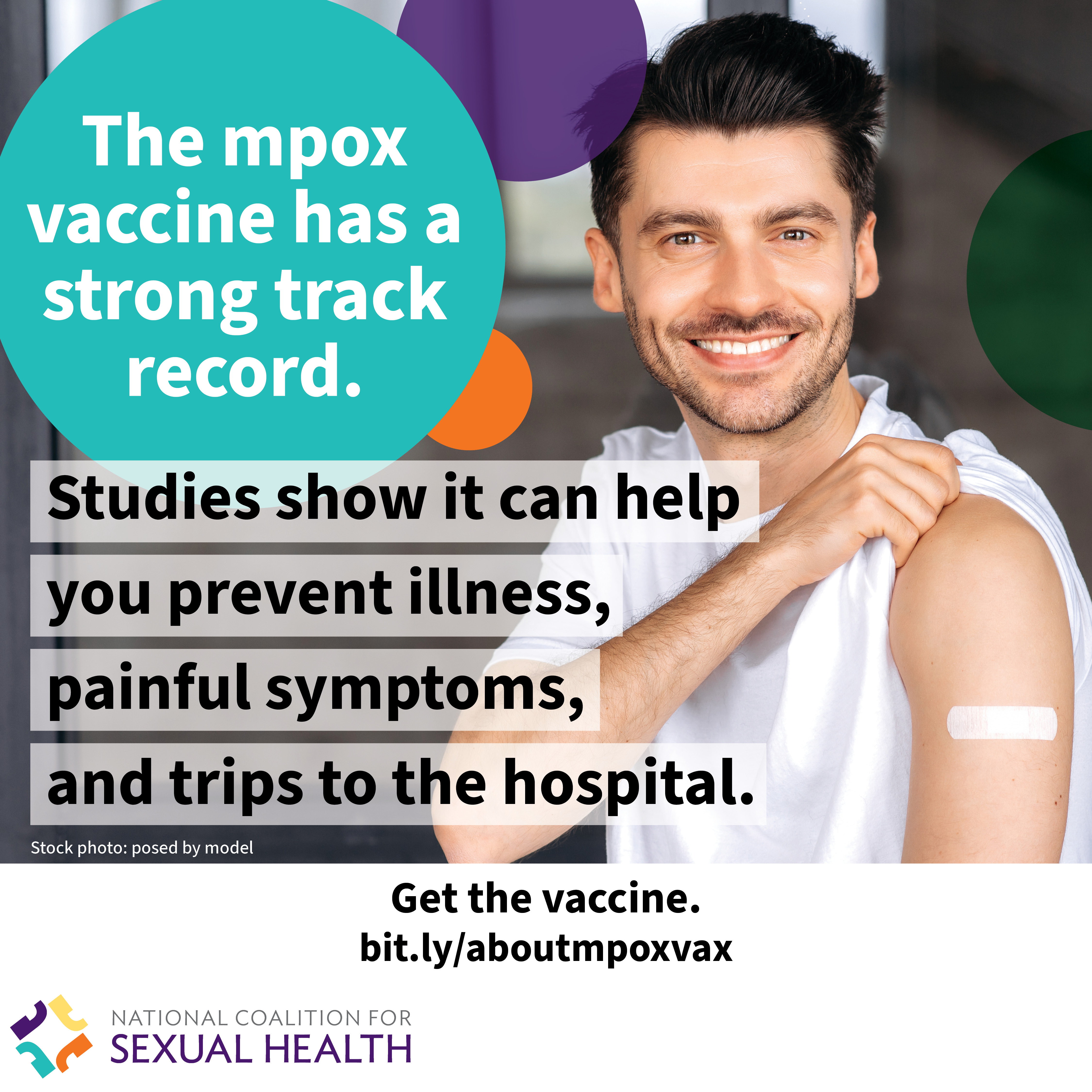 A young adult wearing a sleeveless white t-shirt smiles and reveals a bandage on their upper arm with the sleeve of their over shirt pulled down. Text: The mpox vaccine has a strong track record. Studies show it can help you prevent illness, painful symptoms, and trips to the hospital. Start the vaccine now. bit.ly/aboutmpoxvax. Logo:  National Coalition for Sexual Health.